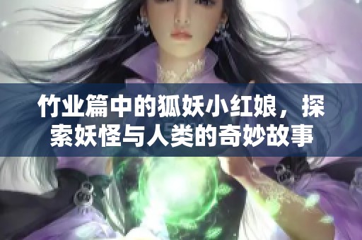 竹业篇中的狐妖小红娘，探索妖怪与人类的奇妙故事