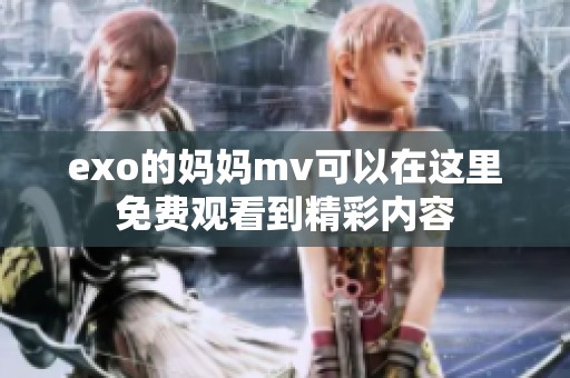 exo的妈妈mv可以在这里免费观看到精彩内容