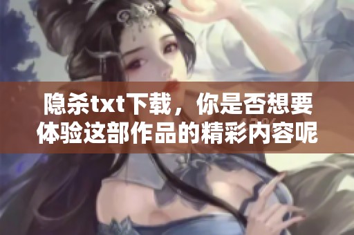 隐杀txt下载，你是否想要体验这部作品的精彩内容呢