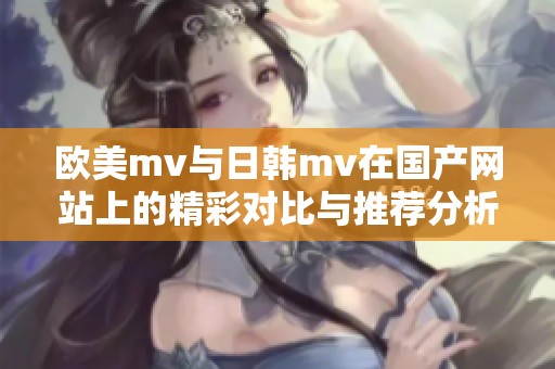 欧美mv与日韩mv在国产网站上的精彩对比与推荐分析