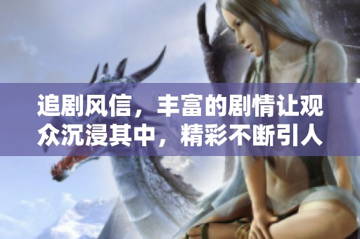 追剧风信，丰富的剧情让观众沉浸其中，精彩不断引人入胜