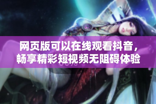 网页版可以在线观看抖音，畅享精彩短视频无阻碍体验