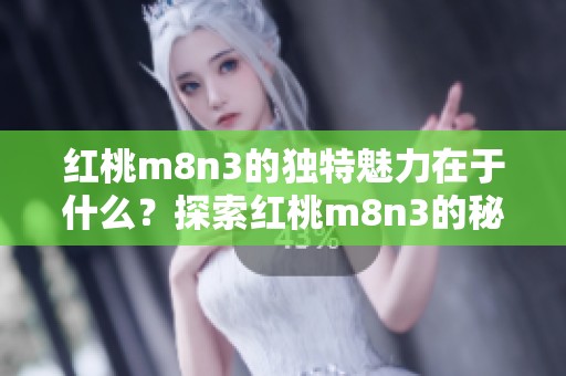 红桃m8n3的独特魅力在于什么？探索红桃m8n3的秘密与特点