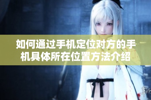 如何通过手机定位对方的手机具体所在位置方法介绍