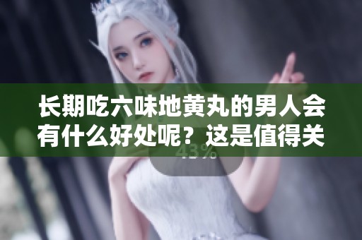 长期吃六味地黄丸的男人会有什么好处呢？这是值得关注的重要问题