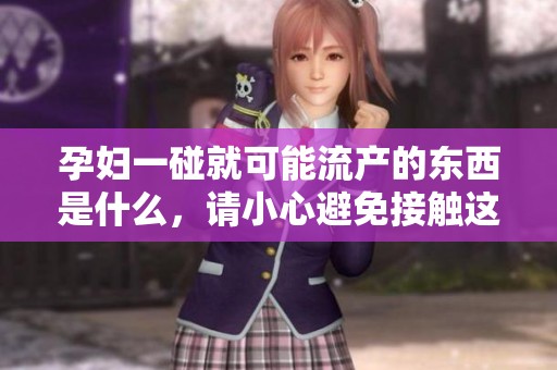 孕妇一碰就可能流产的东西是什么，请小心避免接触这些物品