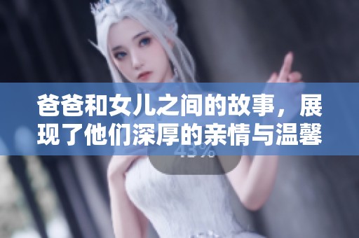 爸爸和女儿之间的故事，展现了他们深厚的亲情与温馨时光