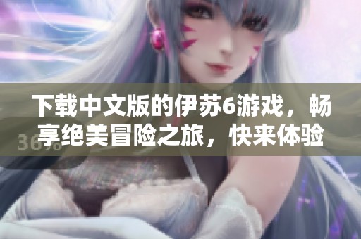 下载中文版的伊苏6游戏，畅享绝美冒险之旅，快来体验！