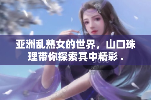 亚洲乱熟女的世界，山口珠理带你探索其中精彩 .