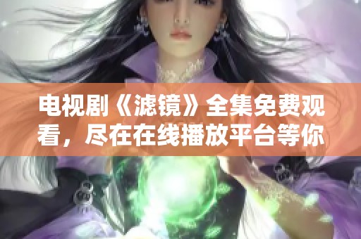 电视剧《滤镜》全集免费观看，尽在在线播放平台等你来观看