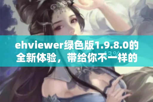 ehviewer绿色版1.9.8.0的全新体验，带给你不一样的视觉享受