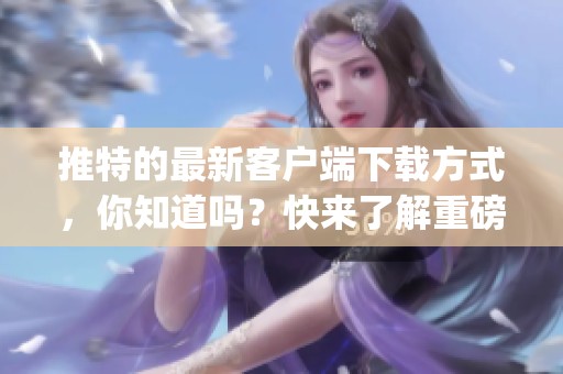 推特的最新客户端下载方式，你知道吗？快来了解重磅推特app的下载安装步骤！