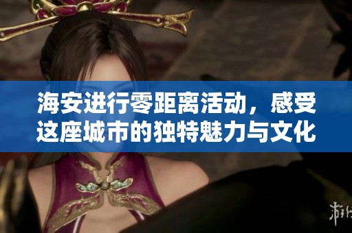 海安进行零距离活动，感受这座城市的独特魅力与文化之美