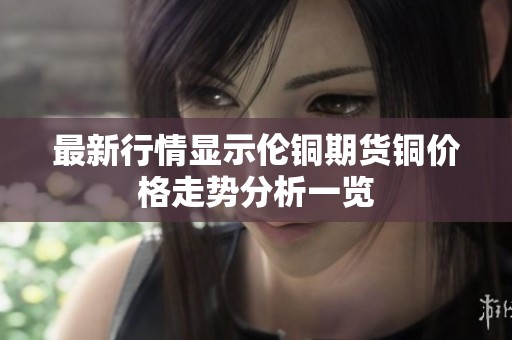 最新行情显示伦铜期货铜价格走势分析一览