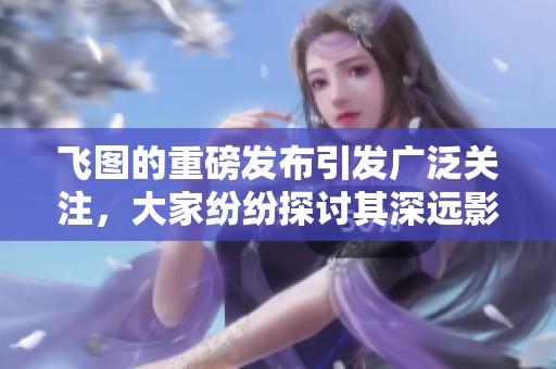 飞图的重磅发布引发广泛关注，大家纷纷探讨其深远影响与应用前景