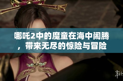 哪吒2中的魔童在海中闹腾，带来无尽的惊险与冒险