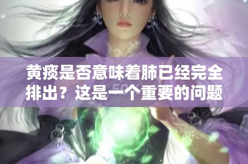 黄痰是否意味着肺已经完全排出？这是一个重要的问题值得探讨。