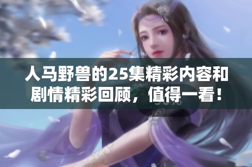 人马野兽的25集精彩内容和剧情精彩回顾，值得一看！