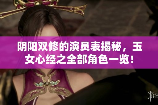 阴阳双修的演员表揭秘，玉女心经之全部角色一览！