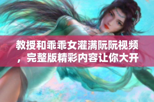 教授和乖乖女灌满阮阮视频，完整版精彩内容让你大开眼界