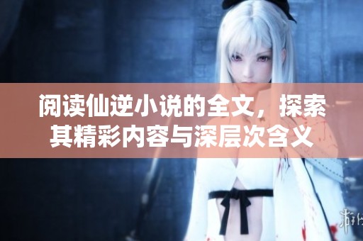阅读仙逆小说的全文，探索其精彩内容与深层次含义