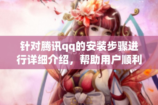 针对腾讯qq的安装步骤进行详细介绍，帮助用户顺利完成腾讯qq的安装