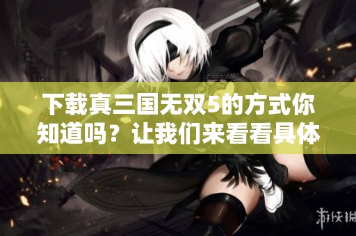 下载真三国无双5的方式你知道吗？让我们来看看具体步骤吧！
