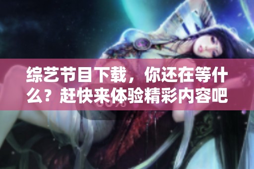 综艺节目下载，你还在等什么？赶快来体验精彩内容吧！