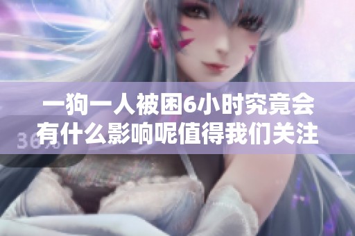 一狗一人被困6小时究竟会有什么影响呢值得我们关注吗