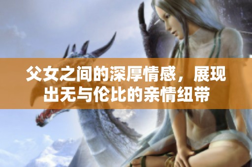 父女之间的深厚情感，展现出无与伦比的亲情纽带