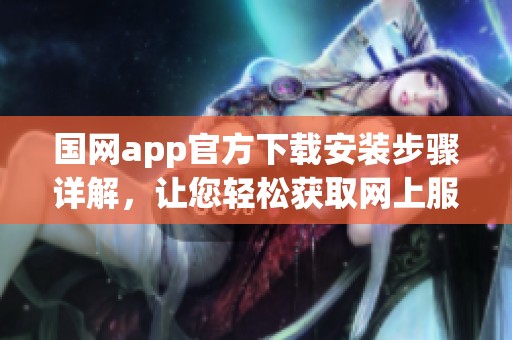 国网app官方下载安装步骤详解，让您轻松获取网上服务支持