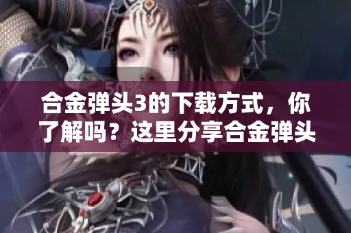 合金弹头3的下载方式，你了解吗？这里分享合金弹头3下载的详细步骤。