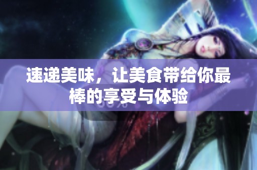 速递美味，让美食带给你最棒的享受与体验
