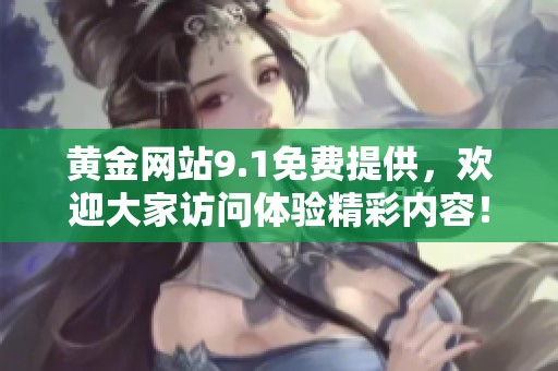 黄金网站9.1免费提供，欢迎大家访问体验精彩内容！