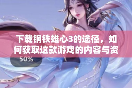 下载钢铁雄心3的途径，如何获取这款游戏的内容与资源