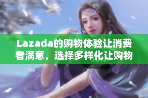 Lazada的购物体验让消费者满意，选择多样化让购物变得更加轻松愉快