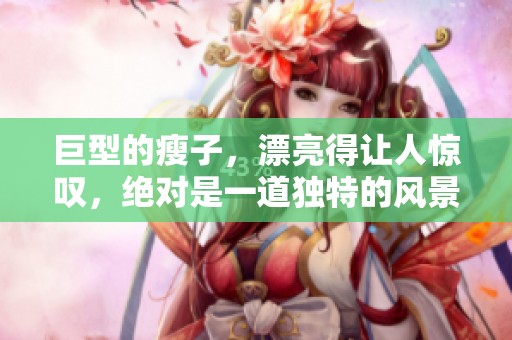 巨型的瘦子，漂亮得让人惊叹，绝对是一道独特的风景线