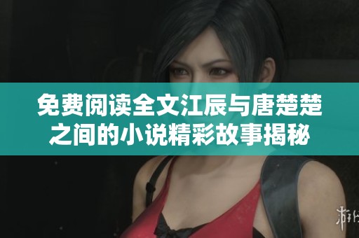 免费阅读全文江辰与唐楚楚之间的小说精彩故事揭秘