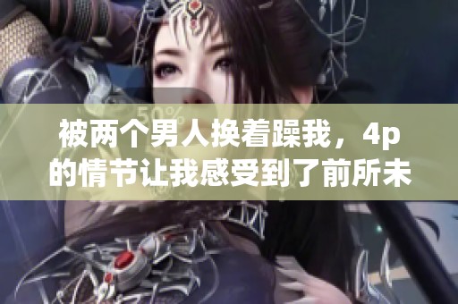 被两个男人换着躁我，4p的情节让我感受到了前所未有的体验