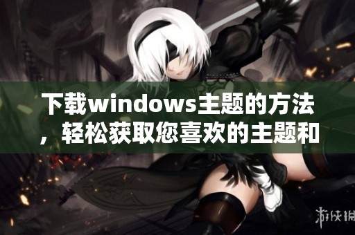 下载windows主题的方法，轻松获取您喜欢的主题和美化界面