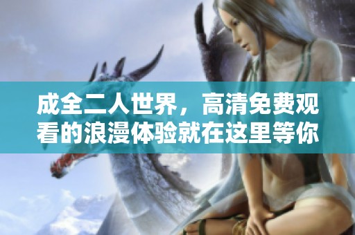 成全二人世界，高清免费观看的浪漫体验就在这里等你来发现！