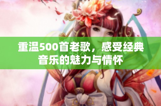 重温500首老歌，感受经典音乐的魅力与情怀