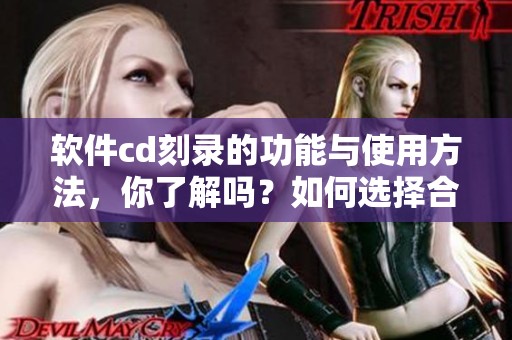 软件cd刻录的功能与使用方法，你了解吗？如何选择合适的cd刻录软件呢？