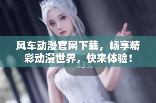 风车动漫官网下载，畅享精彩动漫世界，快来体验！