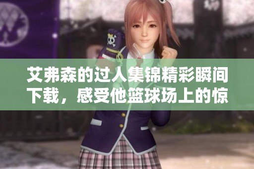 艾弗森的过人集锦精彩瞬间下载，感受他篮球场上的惊人魅力