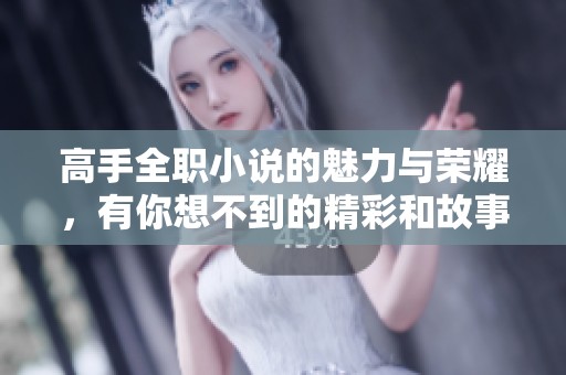 高手全职小说的魅力与荣耀，有你想不到的精彩和故事