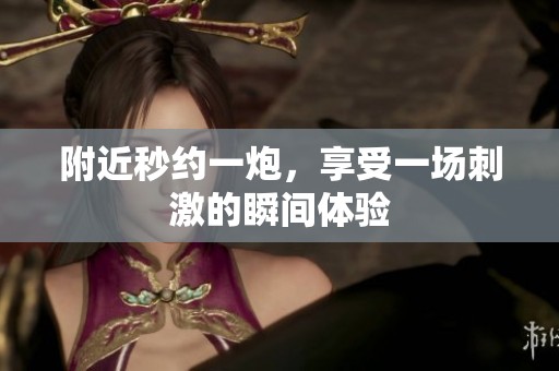 附近秒约一炮，享受一场刺激的瞬间体验