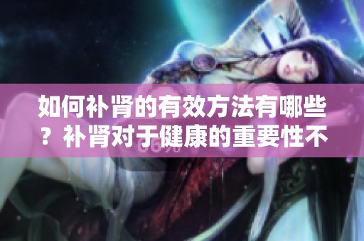 如何补肾的有效方法有哪些？补肾对于健康的重要性不可忽视