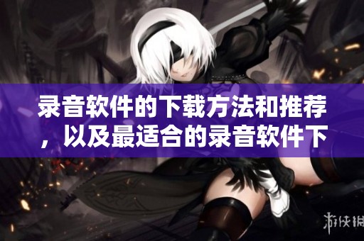 录音软件的下载方法和推荐，以及最适合的录音软件下载资源介绍