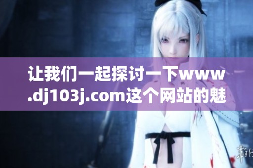 让我们一起探讨一下www.dj103j.com这个网站的魅力与特色吧